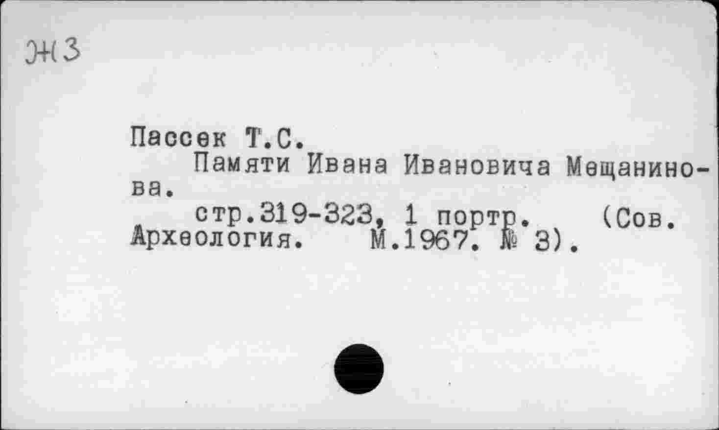 ﻿3+(3
Пассек Т.С.
Памяти Ивана Ивановича Мещанинова.
стр.319-323, 1 портр. (Сов.
Археология. М.1967. В 3).